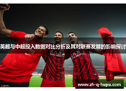 英超与中超投入数据对比分析及其对联赛发展的影响探讨 英超与中超投入数据对比分析及其对联赛发展的影响探讨
