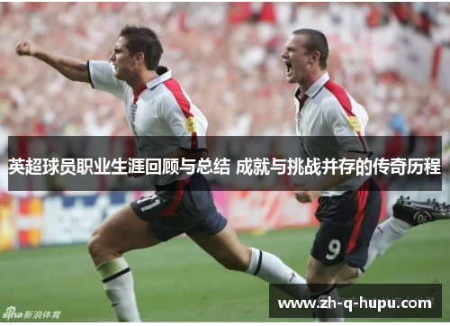 英超球员职业生涯回顾与总结 成就与挑战并存的传奇历程 英超球员职业生涯回顾与总结 成就与挑战并存的传奇历程