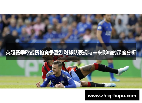 英超赛季欧战资格竞争激烈对球队表现与未来影响的深度分析 英超赛季欧战资格竞争激烈对球队表现与未来影响的深度分析