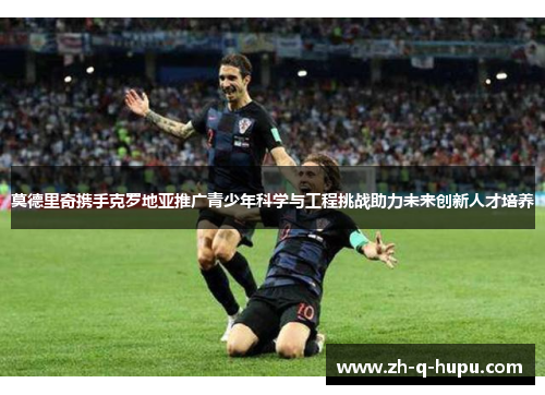 莫德里奇携手克罗地亚推广青少年科学与工程挑战助力未来创新人才培养