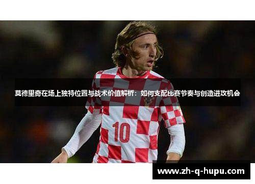 莫德里奇在场上独特位置与战术价值解析:如何支配比赛节奏与创造进攻机会 莫德里奇在场上独特位置与战术价值解析:如何支配比赛节奏与创造进攻机会