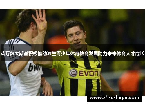 莱万多夫斯基积极推动波兰青少年体育教育发展助力未来体育人才成长