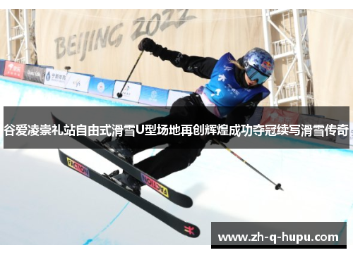 谷爱凌崇礼站自由式滑雪U型场地再创辉煌成功夺冠续写滑雪传奇 谷爱凌崇礼站自由式滑雪U型场地再创辉煌成功夺冠续写滑雪传奇