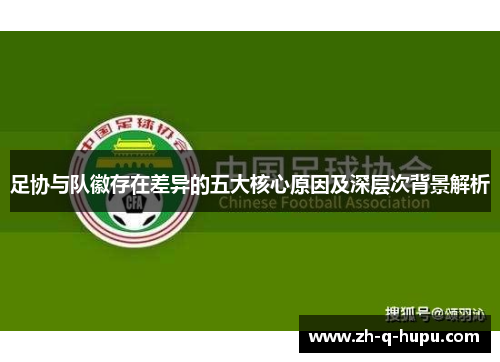 足协与队徽存在差异的五大核心原因及深层次背景解析 足协与队徽存在差异的五大核心原因及深层次背景解析