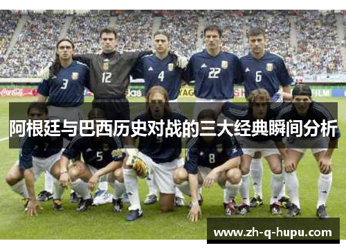 阿根廷与巴西历史对战的三大经典瞬间分析 阿根廷与巴西历史对战的三大经典瞬间分析