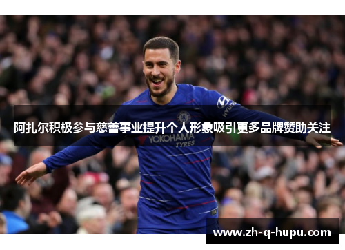 阿扎尔积极参与慈善事业提升个人形象吸引更多品牌赞助关注 阿扎尔积极参与慈善事业提升个人形象吸引更多品牌赞助关注