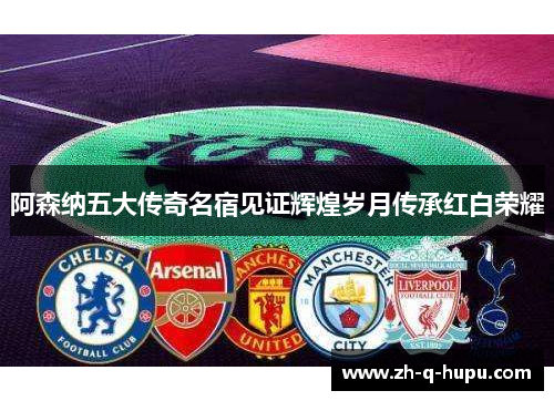 阿森纳五大传奇名宿见证辉煌岁月传承红白荣耀 阿森纳五大传奇名宿见证辉煌岁月传承红白荣耀