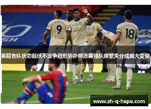 英超各队状态起伏不定争冠形势扑朔迷离强队频繁失分成最大变量 英超各队状态起伏不定争冠形势扑朔迷离强队频繁失分成最大变量