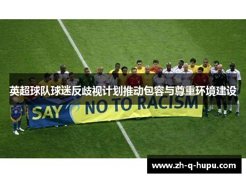 英超球队球迷反歧视计划推动包容与尊重环境建设 英超球队球迷反歧视计划推动包容与尊重环境建设