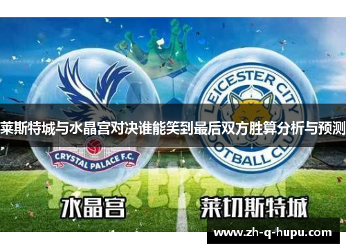 莱斯特城与水晶宫对决谁能笑到最后双方胜算分析与预测 莱斯特城与水晶宫对决谁能笑到最后双方胜算分析与预测
