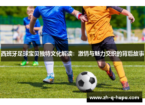 西班牙足球宝贝独特文化解读：激情与魅力交织的背后故事