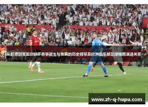 从起源到变革欧联杯赛事诞生与发展的历史背景及欧洲俱乐部足球格局演进关系 从起源到变革欧联杯赛事诞生与发展的历史背景及欧洲俱乐部足球格局演进关系