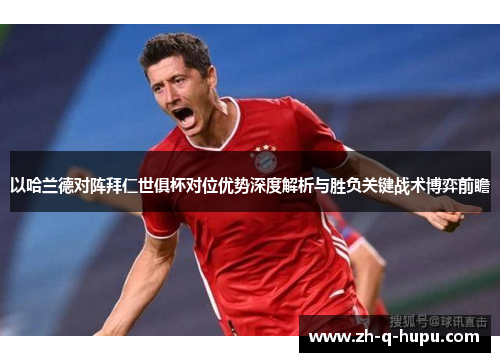 以哈兰德对阵拜仁世俱杯对位优势深度解析与胜负关键战术博弈前瞻 以哈兰德对阵拜仁世俱杯对位优势深度解析与胜负关键战术博弈前瞻