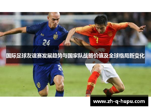 国际足球友谊赛发展趋势与国家队战略价值及全球格局新变化 国际足球友谊赛发展趋势与国家队战略价值及全球格局新变化