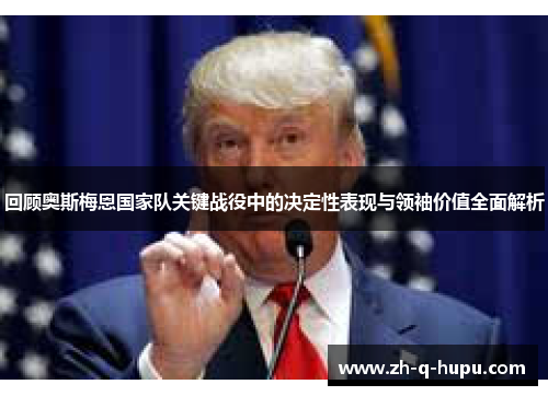 回顾奥斯梅恩国家队关键战役中的决定性表现与领袖价值全面解析 回顾奥斯梅恩国家队关键战役中的决定性表现与领袖价值全面解析