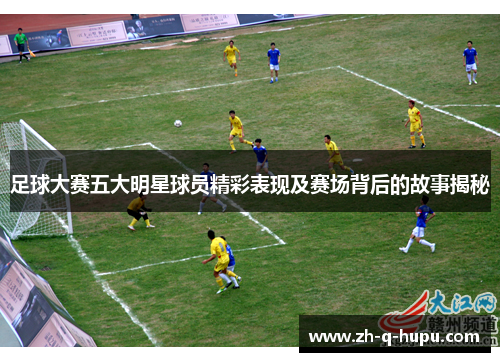 足球大赛五大明星球员精彩表现及赛场背后的故事揭秘 足球大赛五大明星球员精彩表现及赛场背后的故事揭秘