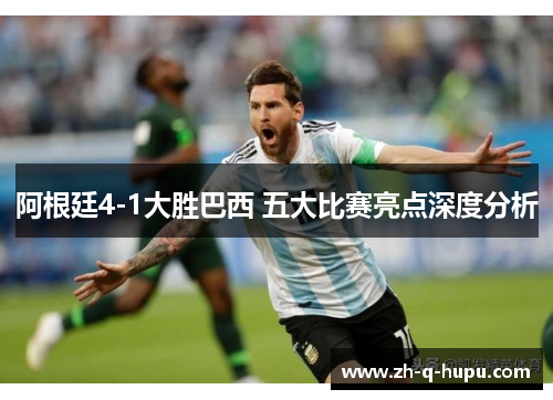 阿根廷4-1大胜巴西 五大比赛亮点深度分析 阿根廷4-1大胜巴西 五大比赛亮点深度分析