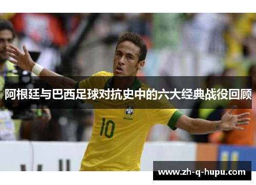 阿根廷与巴西足球对抗史中的六大经典战役回顾 阿根廷与巴西足球对抗史中的六大经典战役回顾