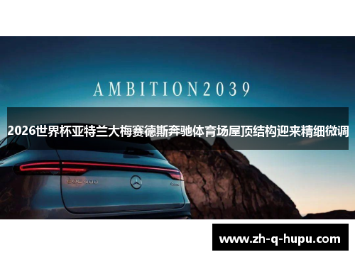 2026世界杯亚特兰大梅赛德斯奔驰体育场屋顶结构迎来精细微调 2026世界杯亚特兰大梅赛德斯奔驰体育场屋顶结构迎来精细微调