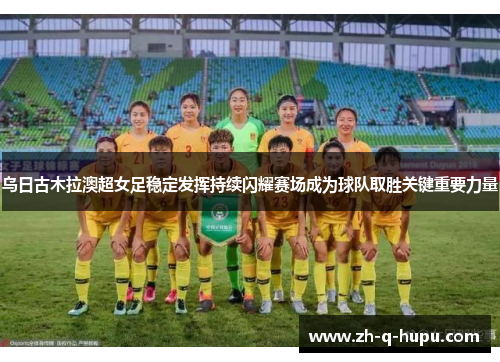 乌日古木拉澳超女足稳定发挥持续闪耀赛场成为球队取胜关键重要力量 乌日古木拉澳超女足稳定发挥持续闪耀赛场成为球队取胜关键重要力量
