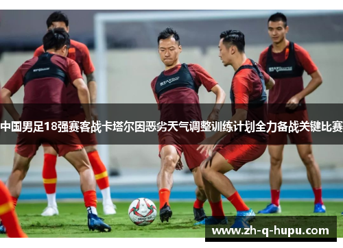 中国男足18强赛客战卡塔尔因恶劣天气调整训练计划全力备战关键比赛