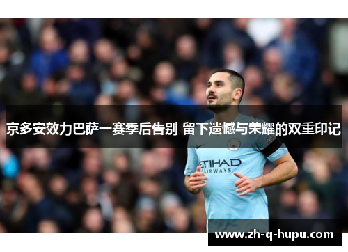 京多安效力巴萨一赛季后告别 留下遗憾与荣耀的双重印记