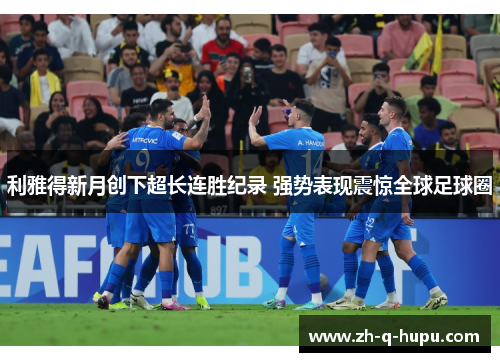 利雅得新月创下超长连胜纪录 强势表现震惊全球足球圈