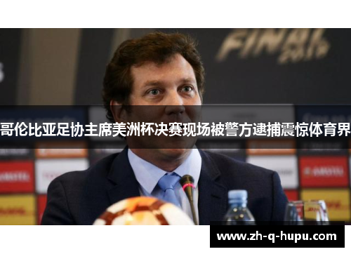 哥伦比亚足协主席美洲杯决赛现场被警方逮捕震惊体育界