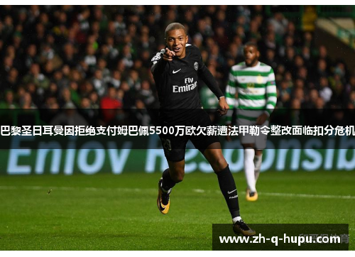巴黎圣日耳曼因拒绝支付姆巴佩5500万欧欠薪遭法甲勒令整改面临扣分危机 巴黎圣日耳曼因拒绝支付姆巴佩5500万欧欠薪遭法甲勒令整改面临扣分危机