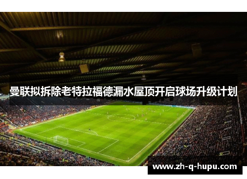 曼联拟拆除老特拉福德漏水屋顶开启球场升级计划 曼联拟拆除老特拉福德漏水屋顶开启球场升级计划