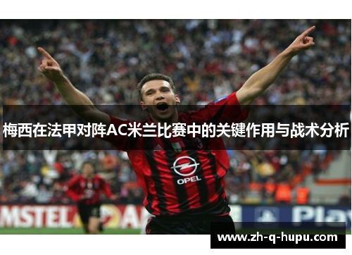 梅西在法甲对阵AC米兰比赛中的关键作用与战术分析 梅西在法甲对阵AC米兰比赛中的关键作用与战术分析