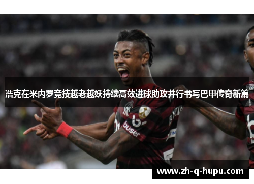 浩克在米内罗竞技越老越妖持续高效进球助攻并行书写巴甲传奇新篇 浩克在米内罗竞技越老越妖持续高效进球助攻并行书写巴甲传奇新篇