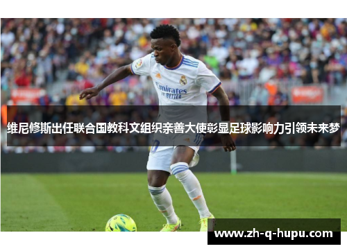 维尼修斯出任联合国教科文组织亲善大使彰显足球影响力引领未来梦