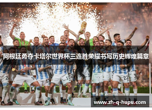 阿根廷勇夺卡塔尔世界杯三连胜荣耀书写历史辉煌篇章 阿根廷勇夺卡塔尔世界杯三连胜荣耀书写历史辉煌篇章