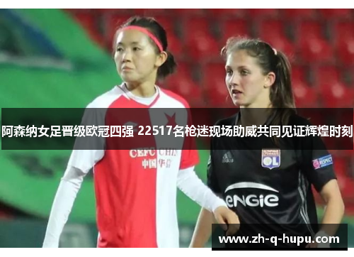 阿森纳女足晋级欧冠四强 22517名枪迷现场助威共同见证辉煌时刻