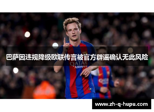 巴萨因违规降级欧联传言被官方辟谣确认无此风险 巴萨因违规降级欧联传言被官方辟谣确认无此风险