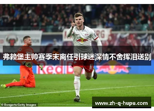 弗赖堡主帅赛季末离任引球迷深情不舍挥泪送别 弗赖堡主帅赛季末离任引球迷深情不舍挥泪送别