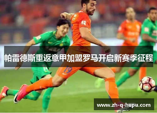 帕雷德斯重返意甲加盟罗马开启新赛季征程 帕雷德斯重返意甲加盟罗马开启新赛季征程