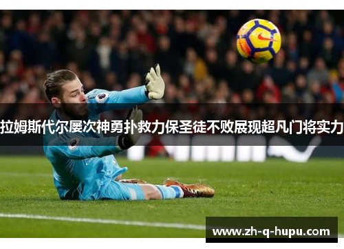 拉姆斯代尔屡次神勇扑救力保圣徒不败展现超凡门将实力 拉姆斯代尔屡次神勇扑救力保圣徒不败展现超凡门将实力