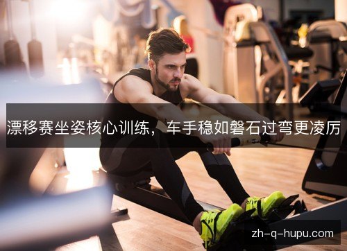 漂移赛坐姿核心训练,车手稳如磐石过弯更凌厉 漂移赛坐姿核心训练,车手稳如磐石过弯更凌厉