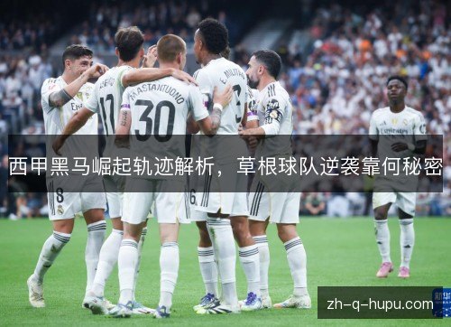 西甲黑马崛起轨迹解析,草根球队逆袭靠何秘密 西甲黑马崛起轨迹解析,草根球队逆袭靠何秘密