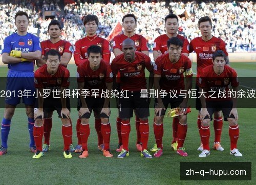 2013年小罗世俱杯季军战染红:量刑争议与恒大之战的余波 2013年小罗世俱杯季军战染红:量刑争议与恒大之战的余波